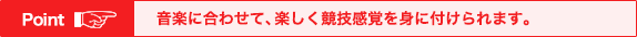 音楽に合わせて、楽しく競技感覚を身に付けられます。